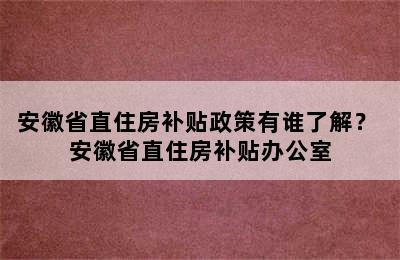 安徽省直住房补贴政策有谁了解？ 安徽省直住房补贴办公室